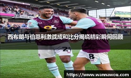 西布朗与伯恩利激战成和比分揭晓精彩瞬间回顾
