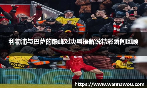 利物浦与巴萨的巅峰对决粤语解说精彩瞬间回顾