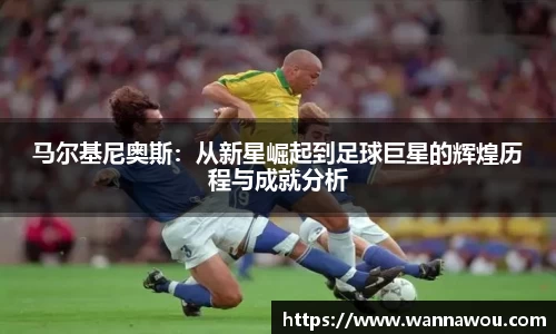 马尔基尼奥斯：从新星崛起到足球巨星的辉煌历程与成就分析