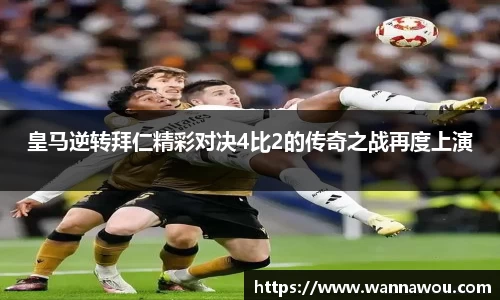 皇马逆转拜仁精彩对决4比2的传奇之战再度上演
